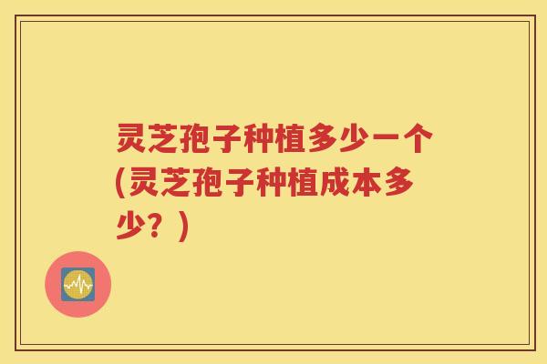 灵芝孢子种植多少一个(灵芝孢子种植成本多少？)