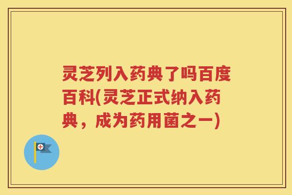 灵芝列入药典了吗百度百科(灵芝正式纳入药典，成为药用菌之一)