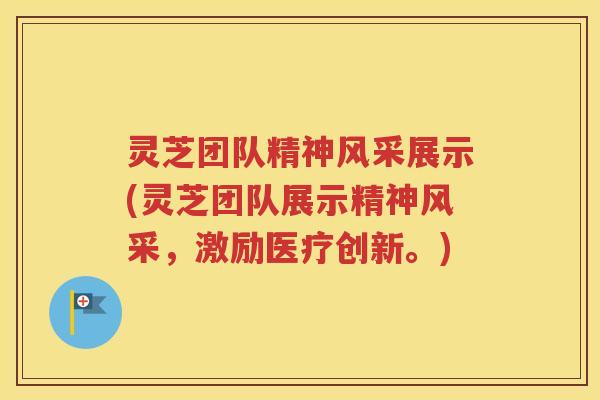灵芝团队精神风采展示(灵芝团队展示精神风采，激励医疗创新。)
