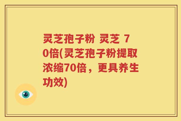 灵芝孢子粉 灵芝 70倍(灵芝孢子粉提取浓缩70倍，更具养生功效)