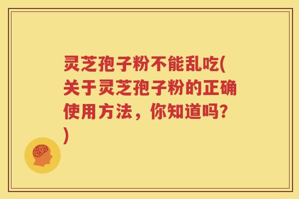 灵芝孢子粉不能乱吃(关于灵芝孢子粉的正确使用方法，你知道吗？)
