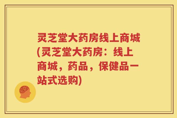 灵芝堂大药房线上商城(灵芝堂大药房：线上商城，药品，保健品一站式选购)