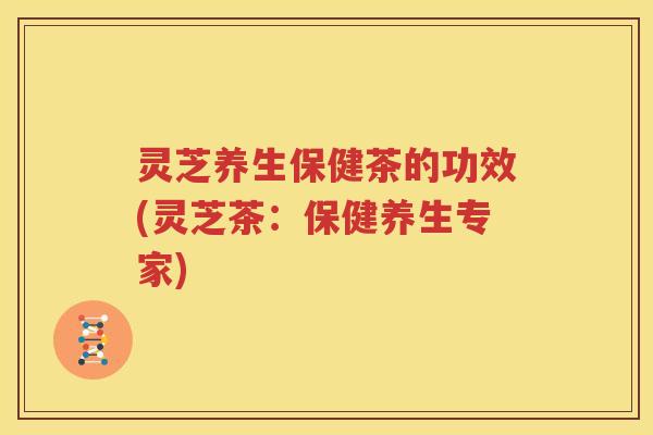 灵芝养生保健茶的功效(灵芝茶：保健养生专家)
