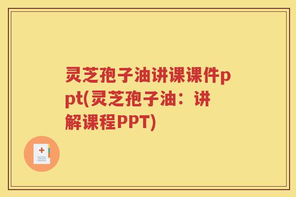 灵芝孢子油讲课课件ppt(灵芝孢子油：讲解课程PPT)