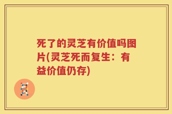 死了的灵芝有价值吗图片(灵芝死而复生：有益价值仍存)