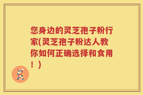 您身边的灵芝孢子粉行家(灵芝孢子粉达人教你如何正确选择和食用！)