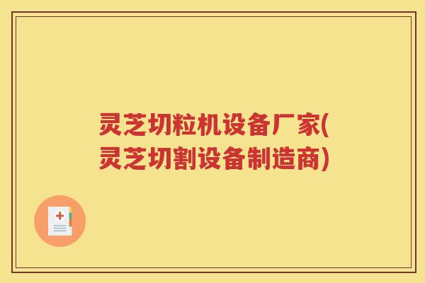 灵芝切粒机设备厂家(灵芝切割设备制造商)