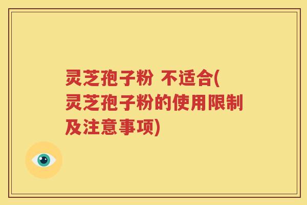 灵芝孢子粉 不适合(灵芝孢子粉的使用限制及注意事项)