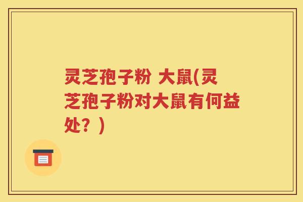灵芝孢子粉 大鼠(灵芝孢子粉对大鼠有何益处？)