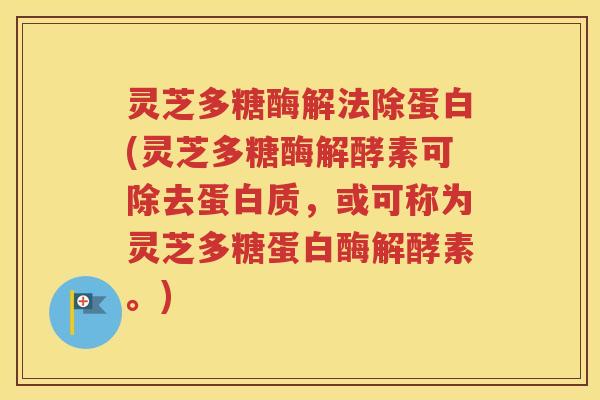 灵芝多糖酶解法除蛋白(灵芝多糖酶解酵素可除去蛋白质，或可称为灵芝多糖蛋白酶解酵素。)
