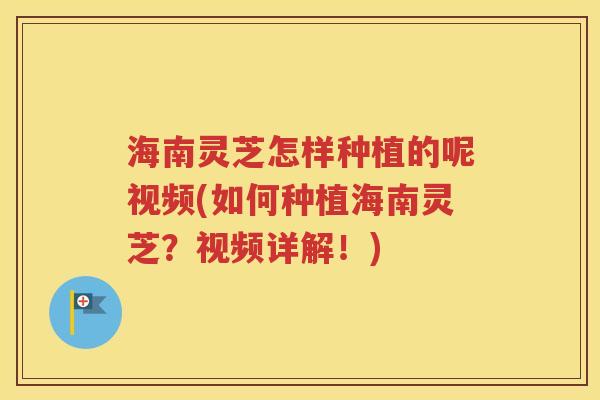 海南灵芝怎样种植的呢视频(如何种植海南灵芝？视频详解！)