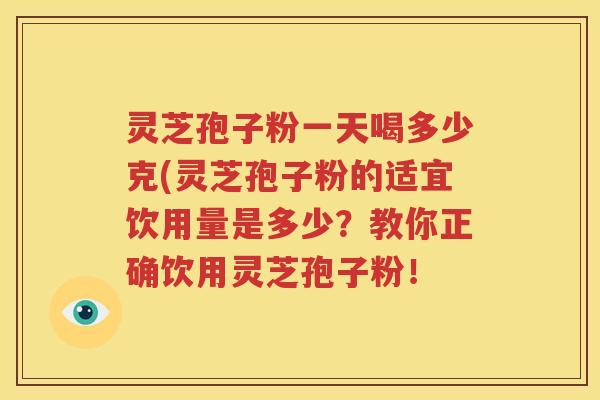 灵芝孢子粉一天喝多少克(灵芝孢子粉的适宜饮用量是多少？教你正确饮用灵芝孢子粉！