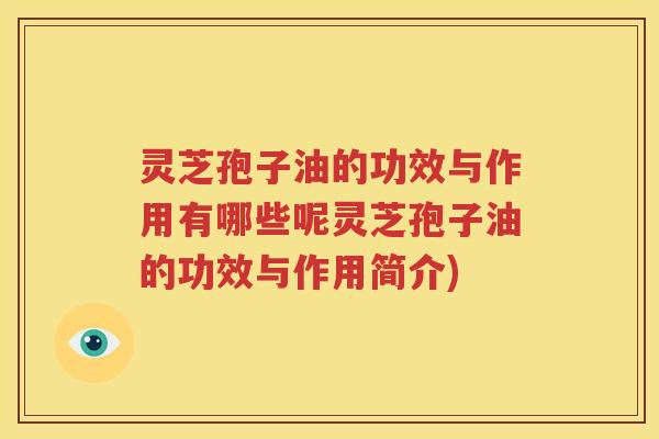 灵芝孢子油的功效与作用有哪些呢灵芝孢子油的功效与作用简介)