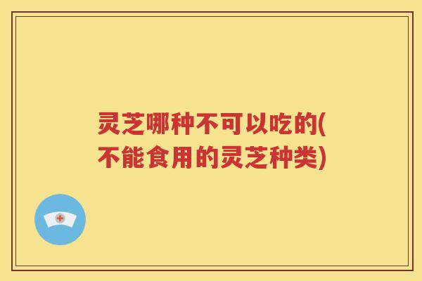 灵芝哪种不可以吃的(不能食用的灵芝种类)