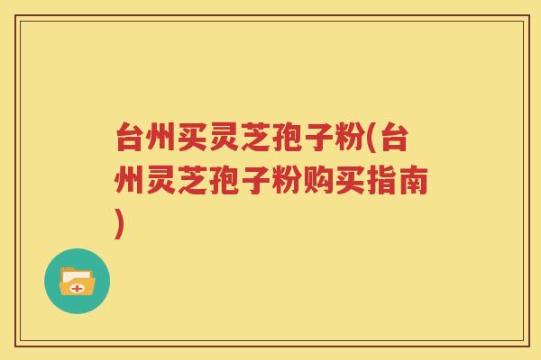 台州买灵芝孢子粉(台州灵芝孢子粉购买指南)