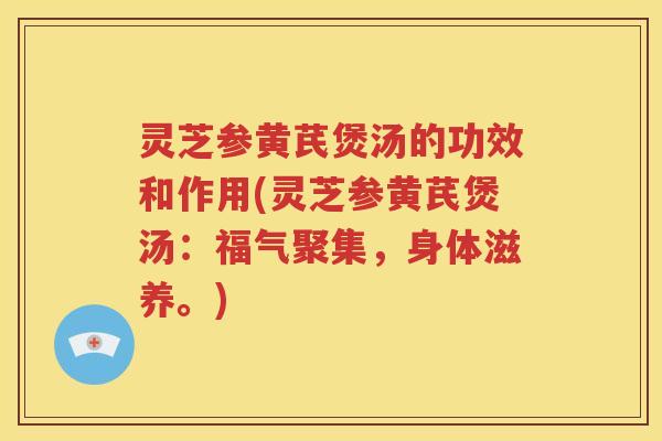灵芝参黄芪煲汤的功效和作用(灵芝参黄芪煲汤：福气聚集，身体滋养。)