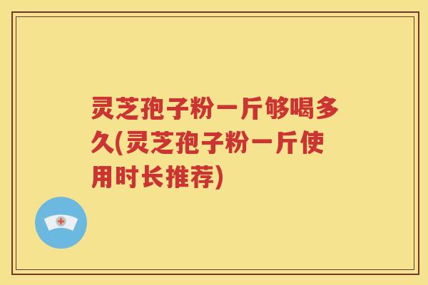 灵芝孢子粉一斤够喝多久(灵芝孢子粉一斤使用时长推荐)