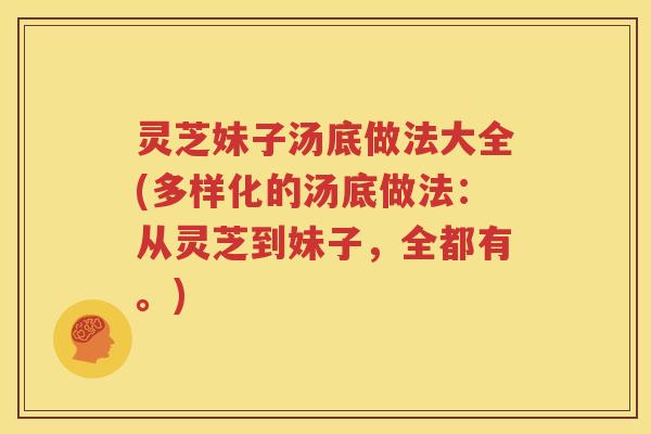 灵芝妹子汤底做法大全(多样化的汤底做法：从灵芝到妹子，全都有。)