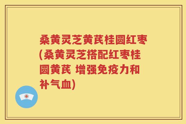 桑黄灵芝黄芪桂圆红枣(桑黄灵芝搭配红枣桂圆黄芪 增强免疫力和补气血)