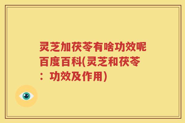 灵芝加茯苓有啥功效呢百度百科(灵芝和茯苓：功效及作用)