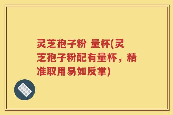 灵芝孢子粉 量杯(灵芝孢子粉配有量杯，精准取用易如反掌)