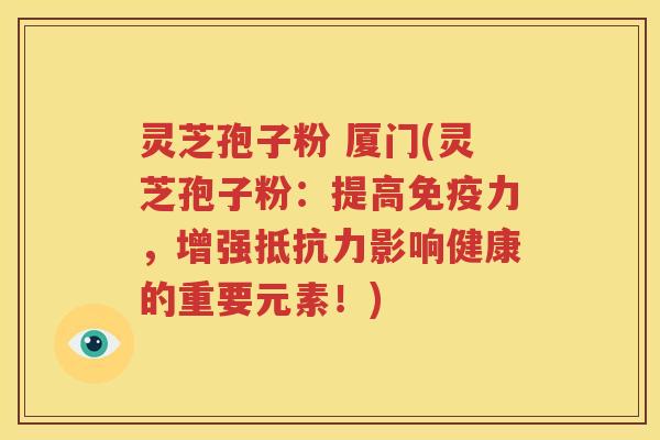 灵芝孢子粉 厦门(灵芝孢子粉：提高免疫力，增强抵抗力影响健康的重要元素！)