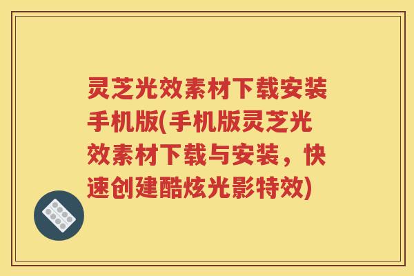 灵芝光效素材下载安装手机版(手机版灵芝光效素材下载与安装，快速创建酷炫光影特效)