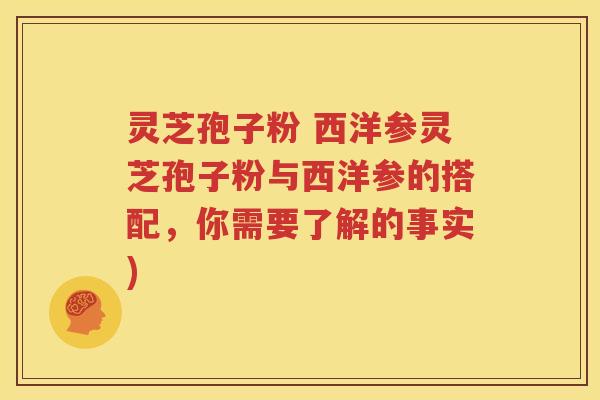 灵芝孢子粉 西洋参灵芝孢子粉与西洋参的搭配，你需要了解的事实)
