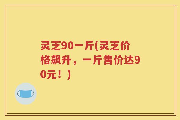 灵芝90一斤(灵芝价格飙升，一斤售价达90元！)