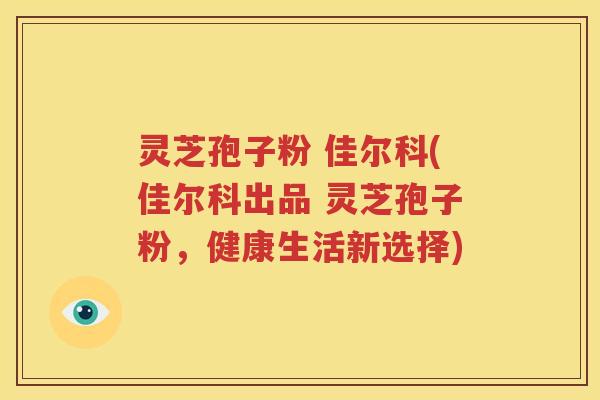 灵芝孢子粉 佳尔科(佳尔科出品 灵芝孢子粉，健康生活新选择)