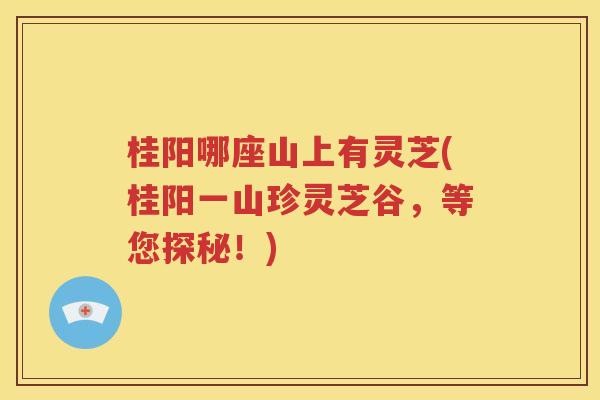 桂阳哪座山上有灵芝(桂阳一山珍灵芝谷，等您探秘！)