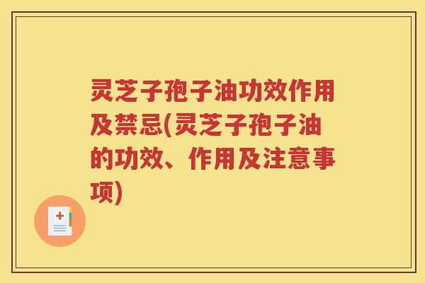 灵芝子孢子油功效作用及禁忌(灵芝子孢子油的功效、作用及注意事项)