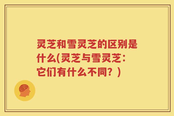 灵芝和雪灵芝的区别是什么(灵芝与雪灵芝：它们有什么不同？)