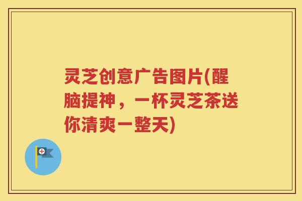 灵芝创意广告图片(醒脑提神，一杯灵芝茶送你清爽一整天)