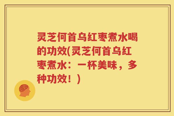 灵芝何首乌红枣煮水喝的功效(灵芝何首乌红枣煮水：一杯美味，多种功效！)