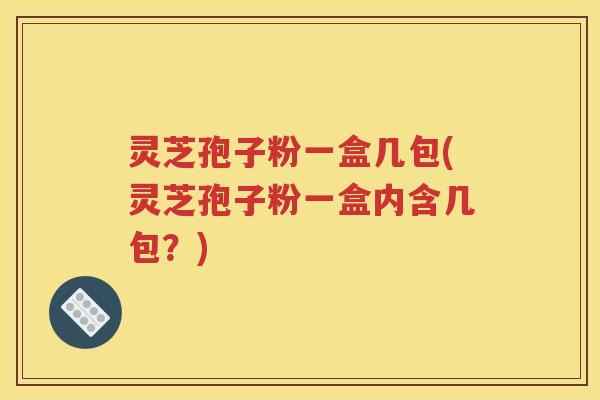 灵芝孢子粉一盒几包(灵芝孢子粉一盒内含几包？)