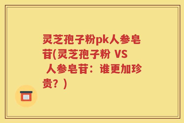 灵芝孢子粉pk人参皂苷(灵芝孢子粉 VS 人参皂苷：谁更加珍贵？)