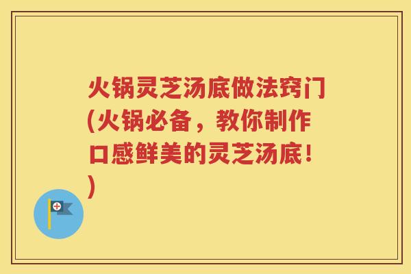火锅灵芝汤底做法窍门(火锅必备，教你制作口感鲜美的灵芝汤底！)