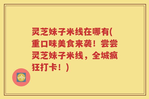 灵芝妹子米线在哪有(重口味美食来袭！尝尝灵芝妹子米线，全城疯狂打卡！)