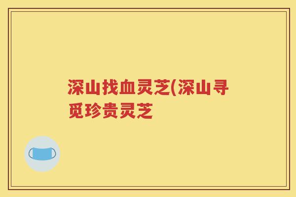 深山找血灵芝(深山寻觅珍贵灵芝