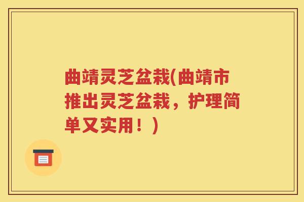 曲靖灵芝盆栽(曲靖市推出灵芝盆栽，护理简单又实用！)