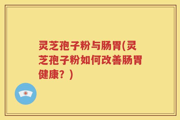 灵芝孢子粉与肠胃(灵芝孢子粉如何改善肠胃健康？)
