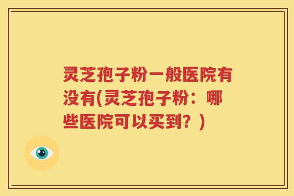 灵芝孢子粉一般医院有没有(灵芝孢子粉：哪些医院可以买到？)