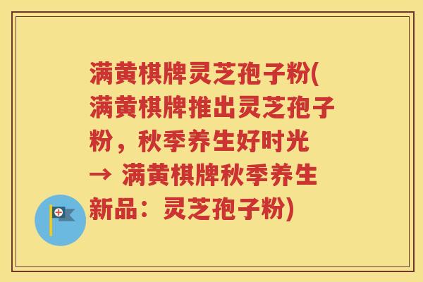 满黄棋牌灵芝孢子粉(满黄棋牌推出灵芝孢子粉，秋季养生好时光 → 满黄棋牌秋季养生新品：灵芝孢子粉)