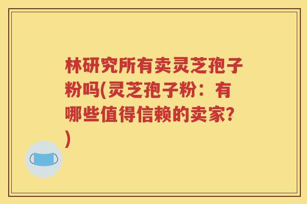 林研究所有卖灵芝孢子粉吗(灵芝孢子粉：有哪些值得信赖的卖家？)