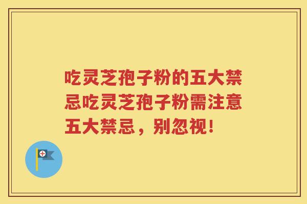 吃灵芝孢子粉的五大禁忌吃灵芝孢子粉需注意五大禁忌，别忽视！