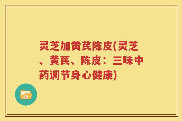 灵芝加黄芪陈皮(灵芝、黄芪、陈皮：三味中药调节身心健康)