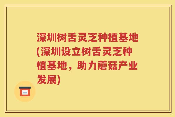 深圳树舌灵芝种植基地(深圳设立树舌灵芝种植基地，助力蘑菇产业发展)