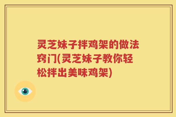 灵芝妹子拌鸡架的做法窍门(灵芝妹子教你轻松拌出美味鸡架)