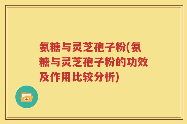 氨糖与灵芝孢子粉(氨糖与灵芝孢子粉的功效及作用比较分析)